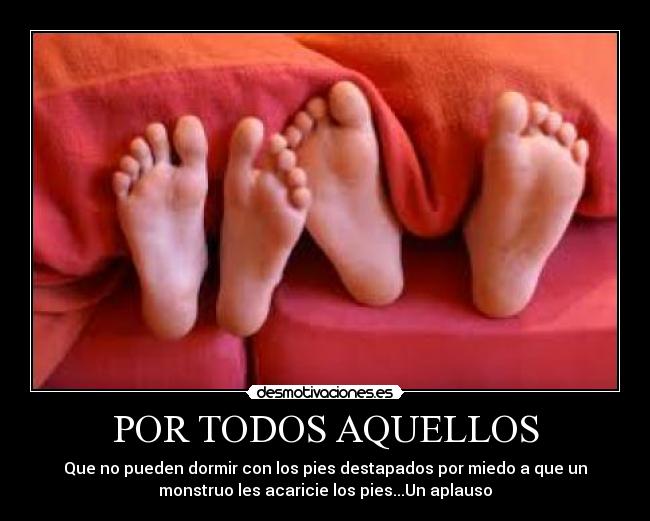 POR TODOS AQUELLOS - Que no pueden dormir con los pies destapados por miedo a que un
monstruo les acaricie los pies...Un aplauso