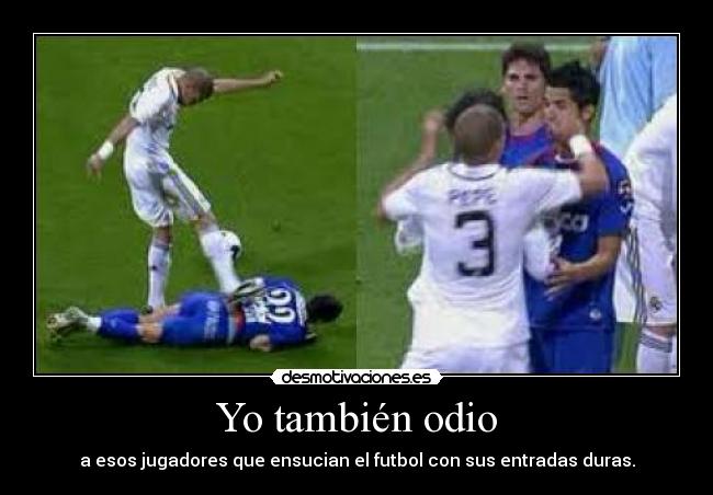 Yo también odio - a esos jugadores que ensucian el futbol con sus entradas duras.