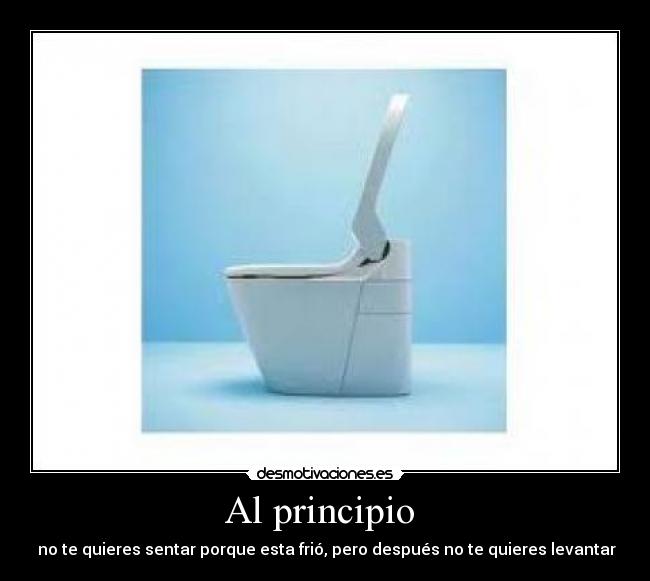 Al principio - no te quieres sentar porque esta frió, pero después no te quieres levantar