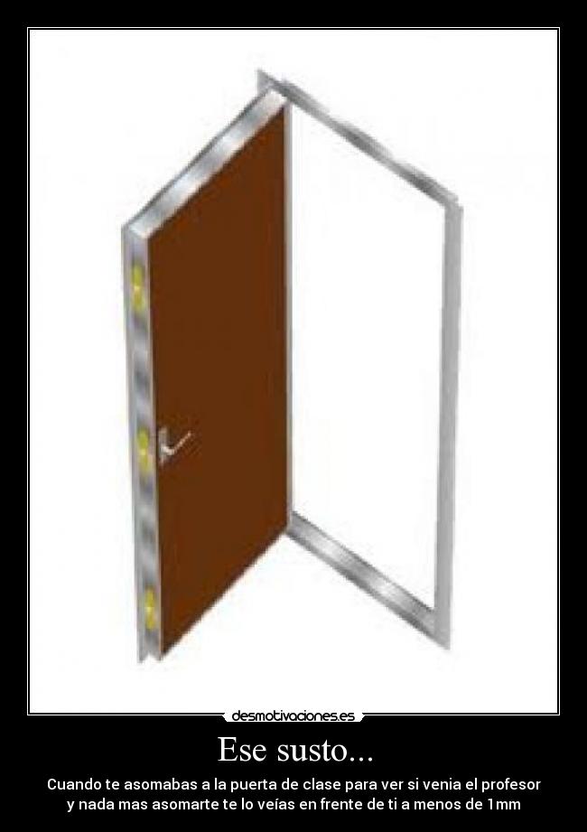 Ese susto... - Cuando te asomabas a la puerta de clase para ver si venia el profesor
y nada mas asomarte te lo veías en frente de ti a menos de 1mm