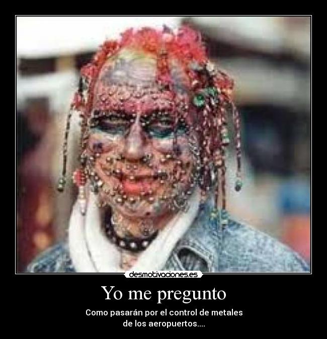 Yo me pregunto - Como pasarán por el control de metales
de los aeropuertos....