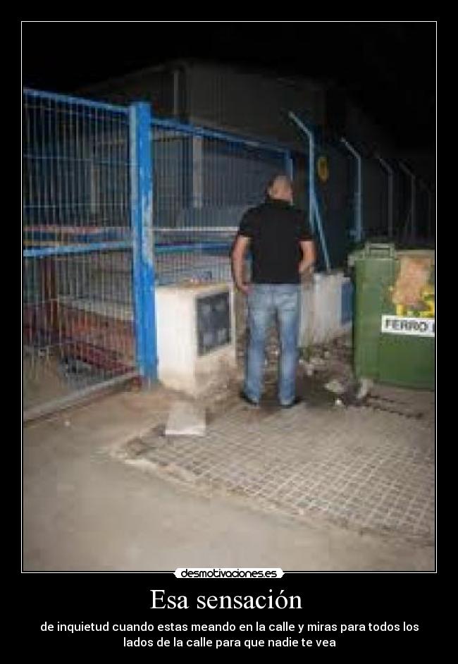 Esa sensación  - de inquietud cuando estas meando en la calle y miras para todos los
lados de la calle para que nadie te vea