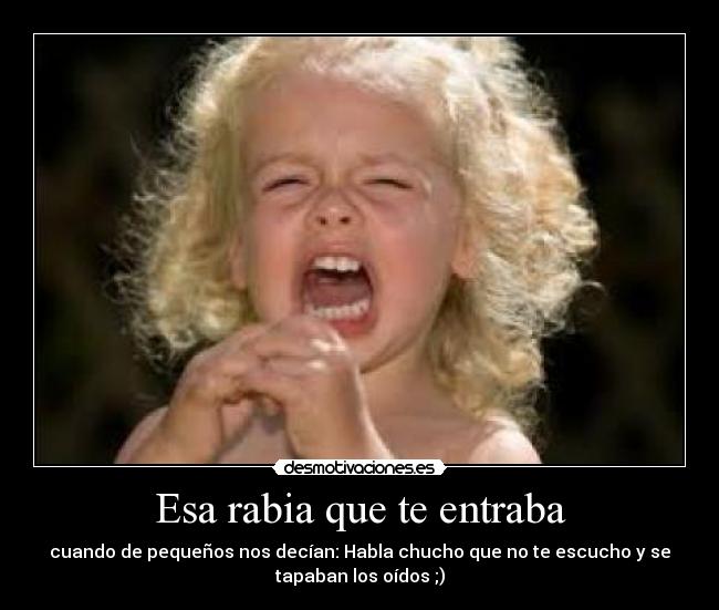 Esa rabia que te entraba - cuando de pequeños nos decían: Habla chucho que no te escucho y se
tapaban los oídos ;)