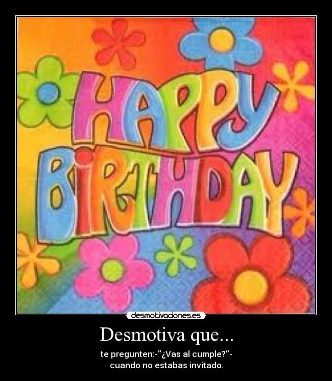 Desmotiva que... - te pregunten:-¿Vas al cumple?-
cuando no estabas invitado.