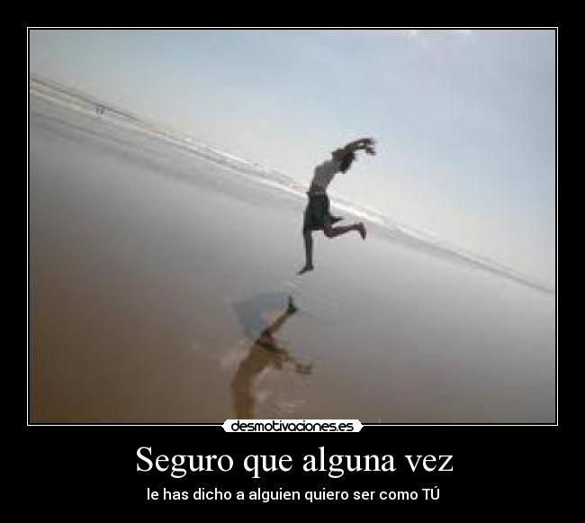 Seguro que alguna vez - le has dicho a alguien quiero ser como TÚ