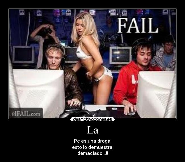 La - Pc es una droga
esto lo demuestra
demaciado...!!