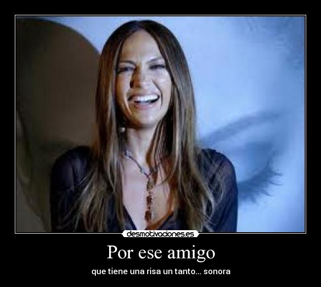 Por ese amigo - que tiene una risa un tanto... sonora