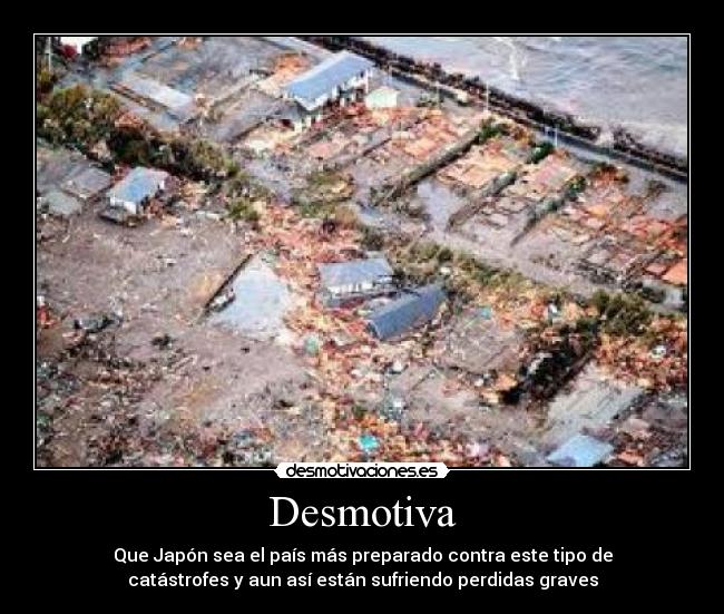 Desmotiva - Que Japón sea el país más preparado contra este tipo de
catástrofes y aun así están sufriendo perdidas graves