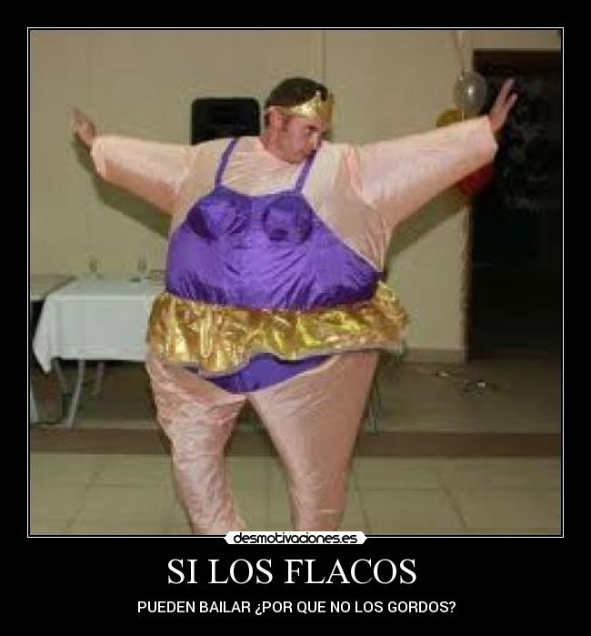 SI LOS FLACOS  - PUEDEN BAILAR ¿POR QUE NO LOS GORDOS?