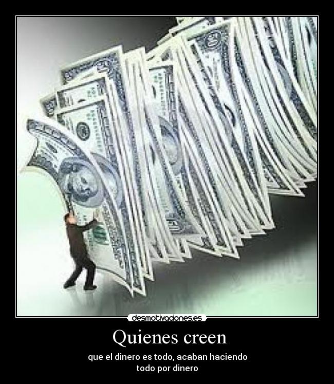 Quienes creen - que el dinero es todo, acaban haciendo
todo por dinero