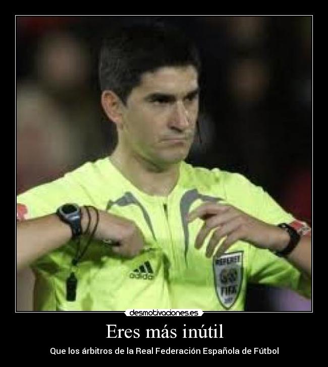 Eres más inútil - Que los árbitros de la Real Federación Española de Fútbol