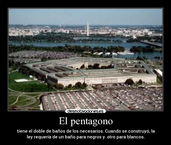 El pentagono -  tiene el doble de baños de los necesarios. Cuando se construyó, la
ley requería de un baño para negros y  otro para blancos.