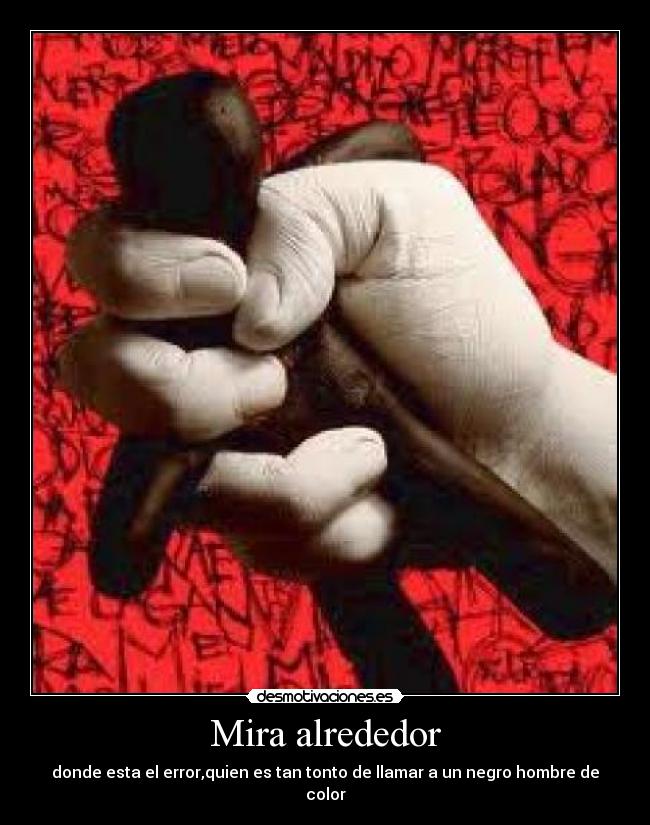 Mira alrededor - donde esta el error,quien es tan tonto de llamar a un negro hombre de color