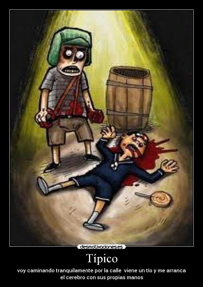Típico - voy caminando tranquilamente por la calle  viene un tío y me arranca
el cerebro con sus propias manos