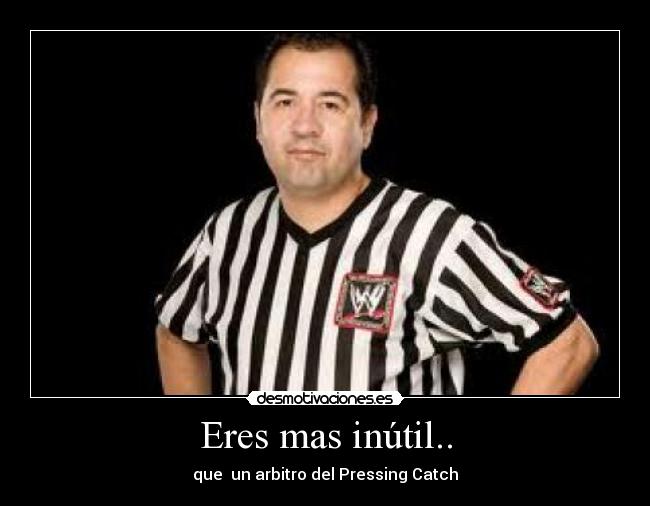 Eres mas inútil.. - que  un arbitro del Pressing Catch