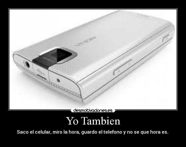Yo Tambien - Saco el celular, miro la hora, guardo el telefono y no se que hora es. 
