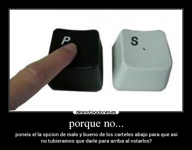 porque no... - poneis el la opcion de malo y bueno de los carteles abajo para que asi
no tubieramos que darle para arriba al votarlos?