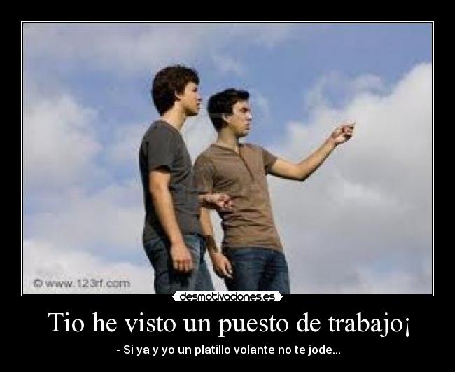 Tio he visto un puesto de trabajo¡ - - Si ya y yo un platillo volante no te jode...