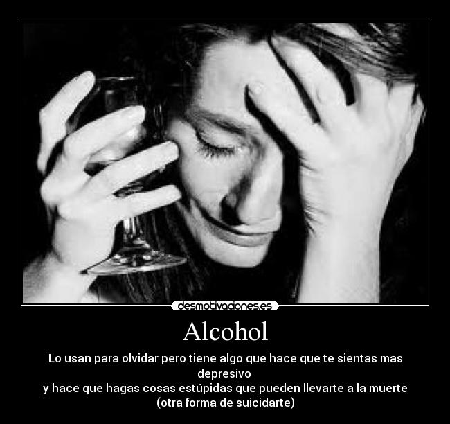 Alcohol - Lo usan para olvidar pero tiene algo que hace que te sientas mas depresivo 
y hace que hagas cosas estúpidas que pueden llevarte a la muerte
(otra forma de suicidarte)