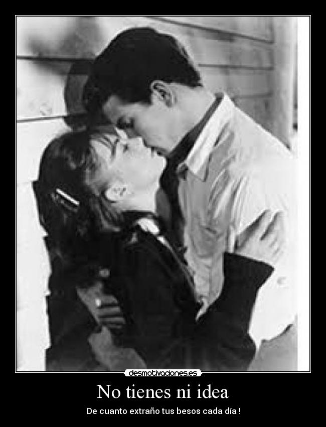 No tienes ni idea - De cuanto extraño tus besos cada día !