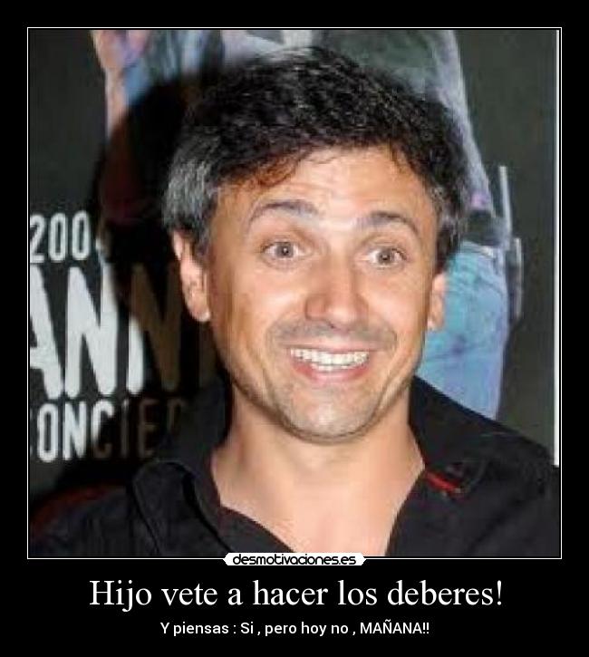 Hijo vete a hacer los deberes! - Y piensas : Si , pero hoy no , MAÑANA!!