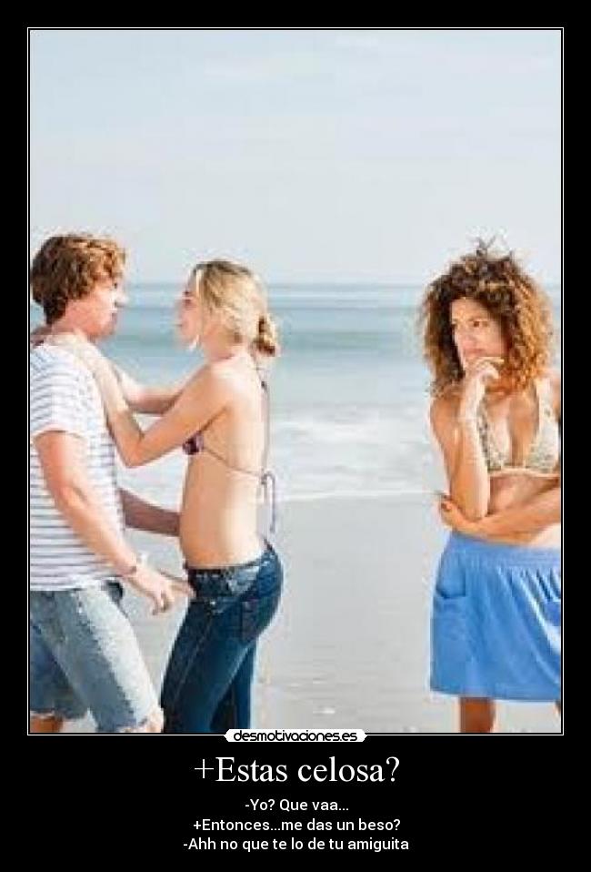 +Estas celosa? - -Yo? Que vaa...
+Entonces...me das un beso?
-Ahh no que te lo de tu amiguita