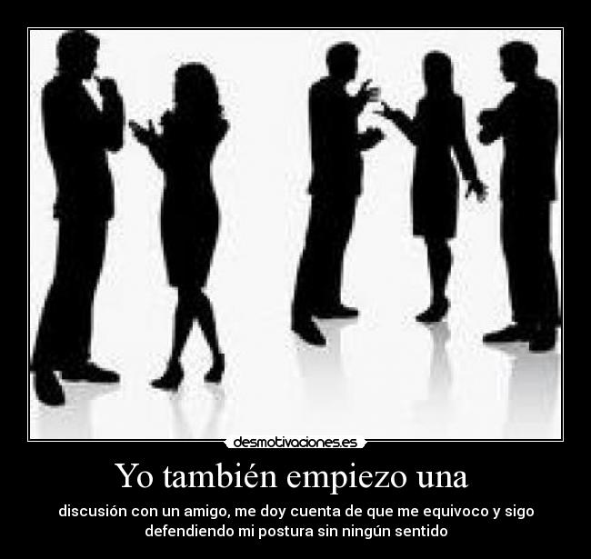 Yo también empiezo una - discusión con un amigo, me doy cuenta de que me equivoco y sigo
defendiendo mi postura sin ningún sentido