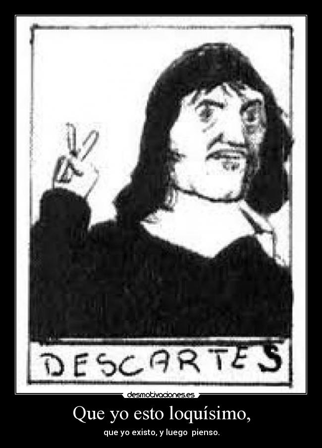 Que yo esto loquísimo, - que yo existo, y luego pienso.