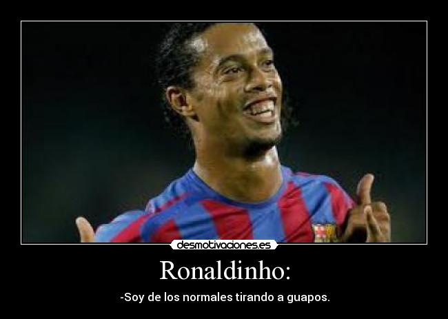 Ronaldinho: - -Soy de los normales tirando a guapos.
