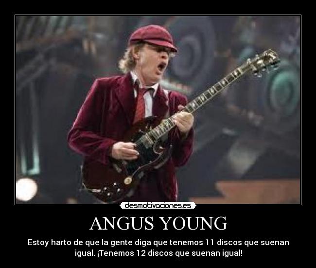 ANGUS YOUNG - Estoy harto de que la gente diga que tenemos 11 discos que suenan
igual. ¡Tenemos 12 discos que suenan igual!