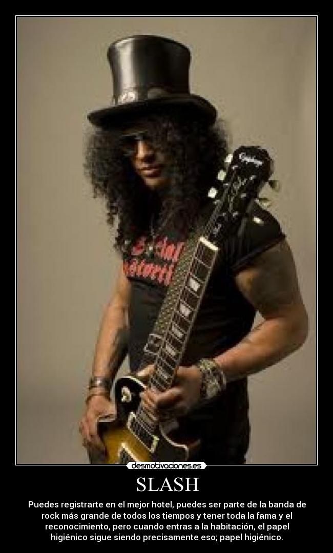SLASH - Puedes registrarte en el mejor hotel, puedes ser parte de la banda de
rock más grande de todos los tiempos y tener toda la fama y el
reconocimiento, pero cuando entras a la habitación, el papel
higiénico sigue siendo precisamente eso; papel higiénico.