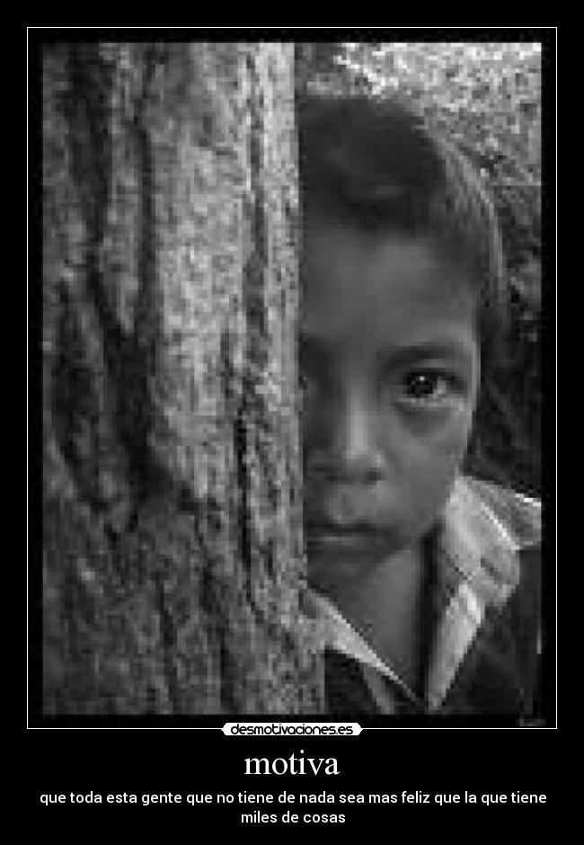 motiva - que toda esta gente que no tiene de nada sea mas feliz que la que tiene
miles de cosas