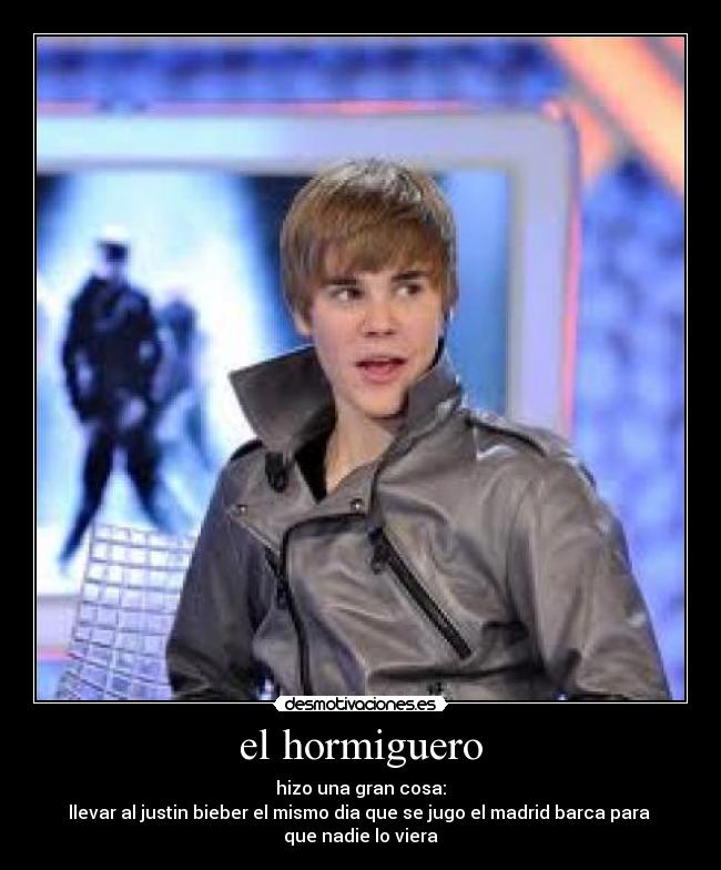 el hormiguero - hizo una gran cosa:
llevar al justin bieber el mismo dia que se jugo el madrid barca para 
que nadie lo viera