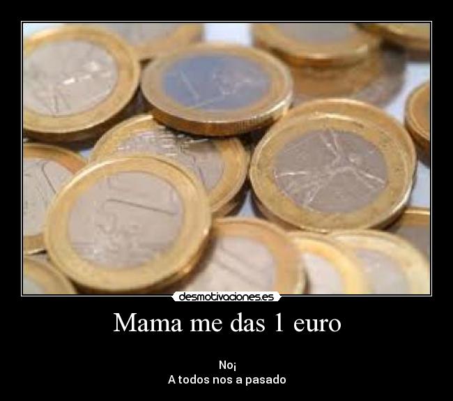 Mama me das 1 euro -
No¡
A todos nos a pasado