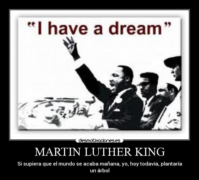 MARTIN LUTHER KING - Si supiera que el mundo se acaba mañana, yo, hoy todavía, plantaría un árbol
