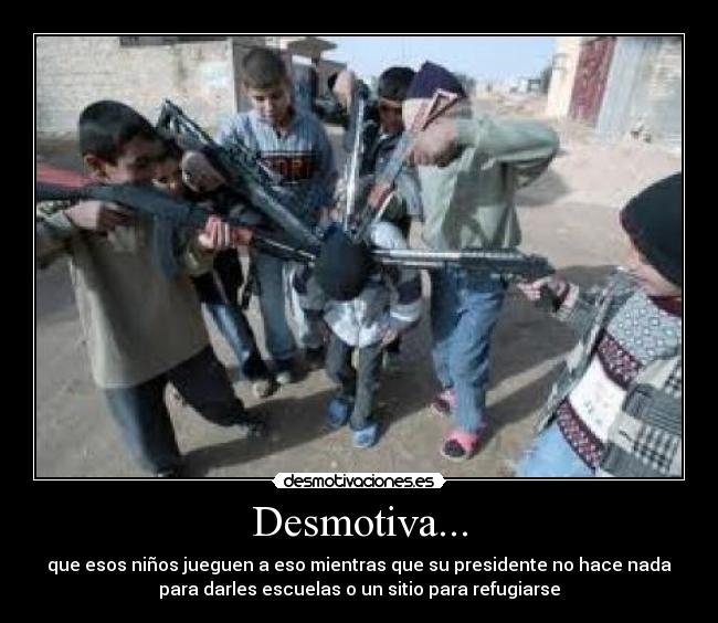 Desmotiva... - que esos niños jueguen a eso mientras que su presidente no hace nada
para darles escuelas o un sitio para refugiarse