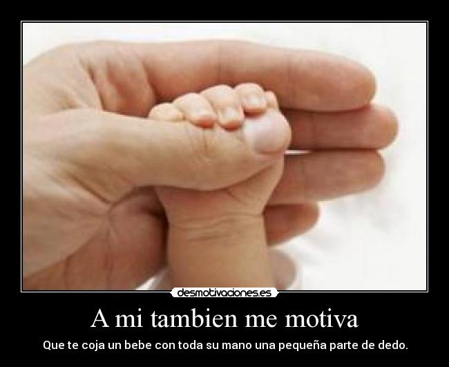 A mi tambien me motiva - Que te coja un bebe con toda su mano una pequeña parte de dedo.
