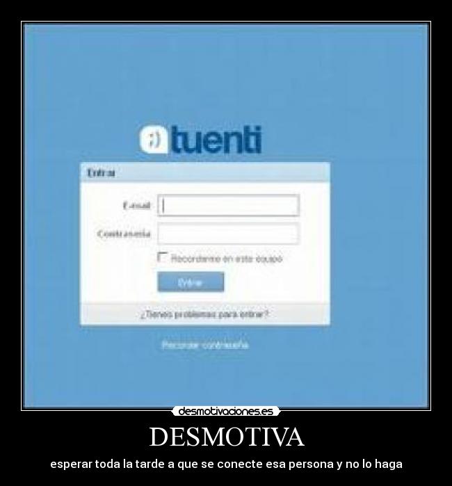 DESMOTIVA - esperar toda la tarde a que se conecte esa persona y no lo haga