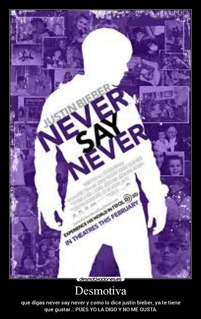 Desmotiva - que digas never say never y como lo dice justin bieber, ya te tiene
que gustar... PUES YO LA DIGO Y NO ME GUSTA.