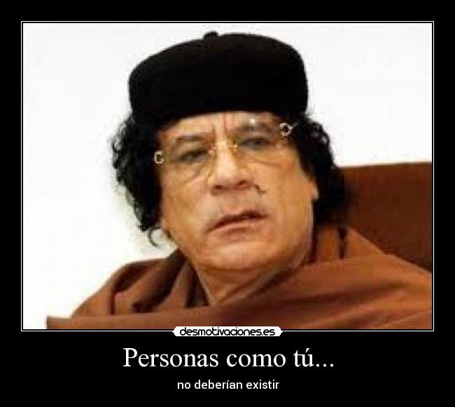Personas como tú... - no deberían existir