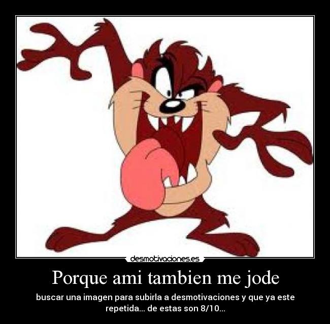 Porque ami tambien me jode - buscar una imagen para subirla a desmotivaciones y que ya este
repetida... de estas son 8/10...