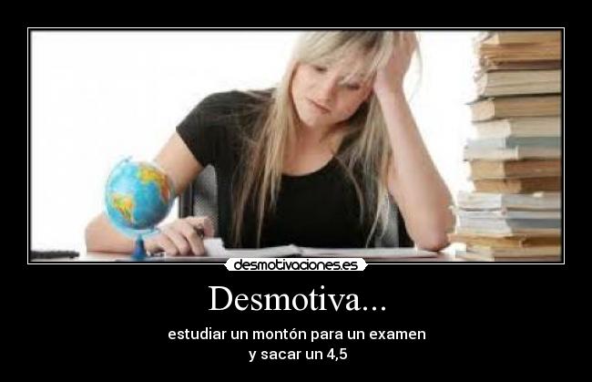 Desmotiva... - estudiar un montón para un examen
y sacar un 4,5