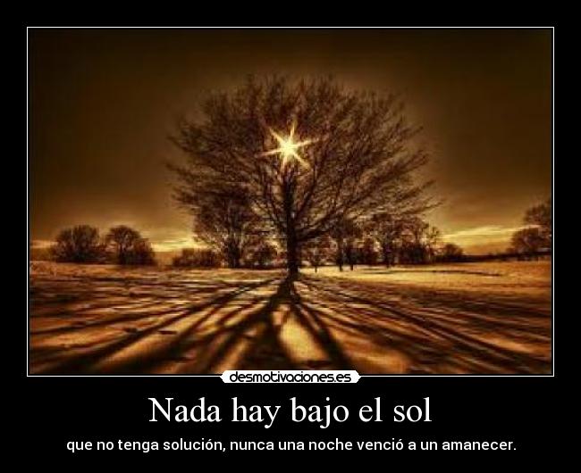 Nada hay bajo el sol - que no tenga solución, nunca una noche venció a un amanecer.