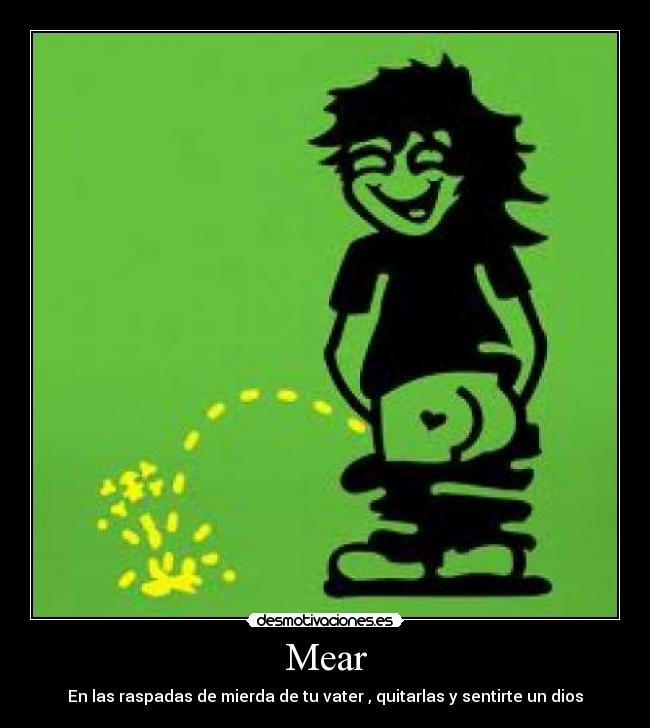 Mear - En las raspadas de mierda de tu vater , quitarlas y sentirte un dios