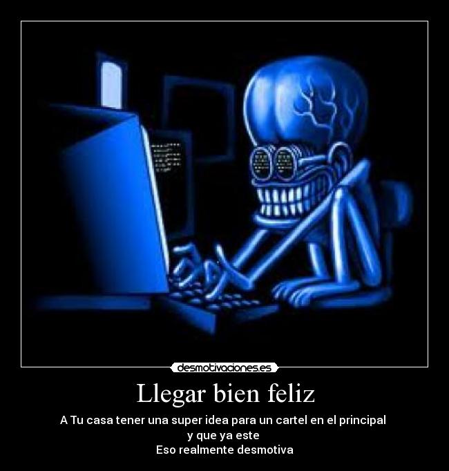 Llegar bien feliz - A Tu casa tener una super idea para un cartel en el principal
y que ya este
Eso realmente desmotiva