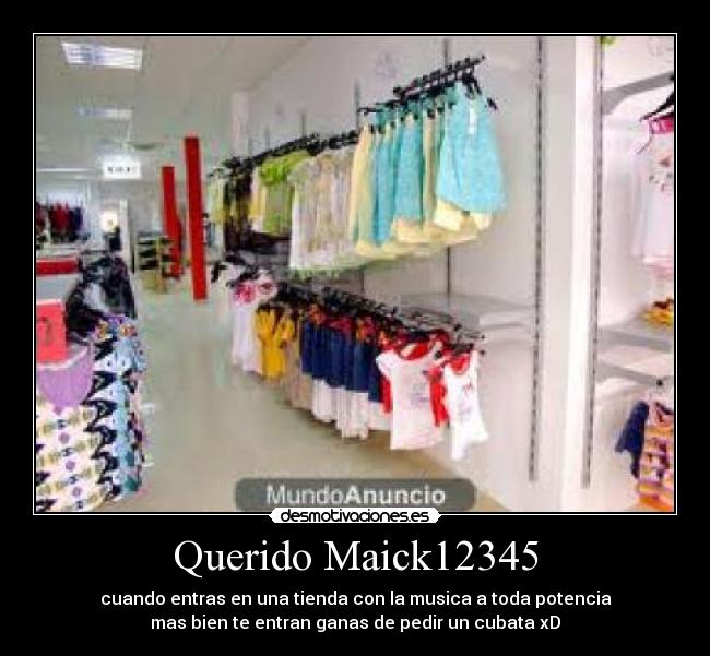 Querido Maick12345 - cuando entras en una tienda con la musica a toda potencia
mas bien te entran ganas de pedir un cubata xD