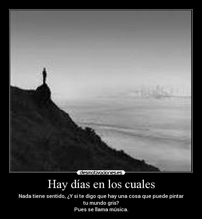 Hay días en los cuales - Nada tiene sentido, ¿Y si te digo que hay una cosa que puede pintar tu mundo gris?
Pues se llama música.