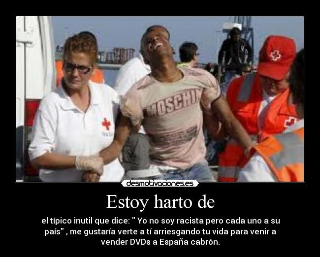 Estoy harto de - el típico inutil que dice:  Yo no soy racista pero cada uno a su
país , me gustaría verte a tí arriesgando tu vida para venir a
vender DVDs a España cabrón.