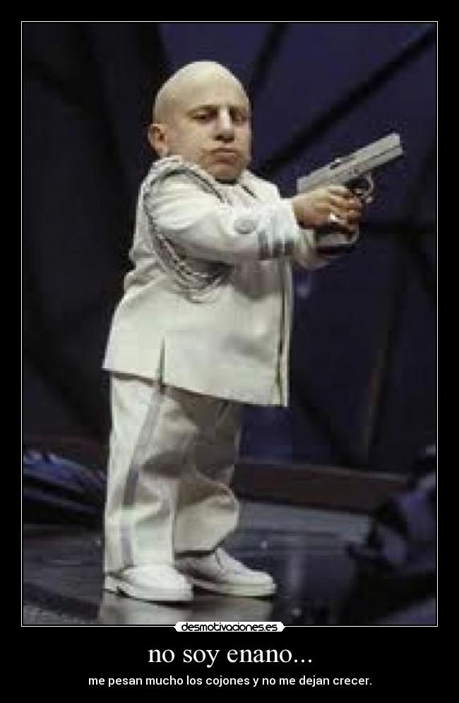 no soy enano... - me pesan mucho los cojones y no me dejan crecer.