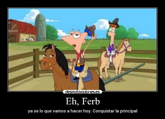 Eh, Ferb - ya se lo que vamos a hacer hoy. Conquistar la principal